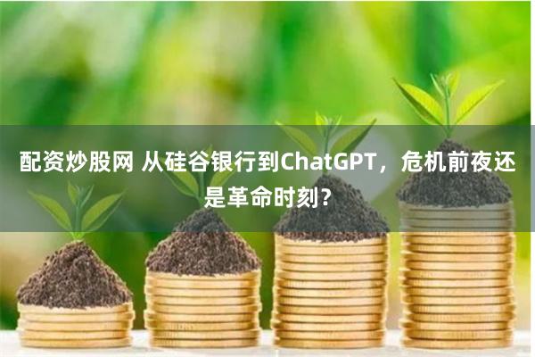 配资炒股网 从硅谷银行到ChatGPT，危机前夜还是革命时刻？