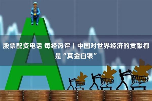 股票配资电话 每经热评丨中国对世界经济的贡献都是“真金白银”