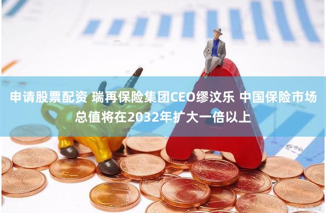 申请股票配资 瑞再保险集团CEO缪汶乐 中国保险市场总值将在2032年扩大一倍以上