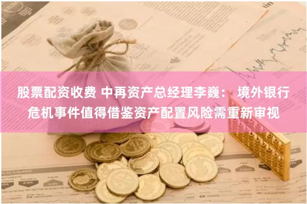 股票配资收费 中再资产总经理李巍： 境外银行危机事件值得借鉴资产配置风险需重新审视