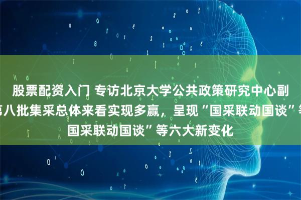 股票配资入门 专访北京大学公共政策研究中心副主任江滨：第八批集采总体来看实现多赢，呈现“国采联动国谈