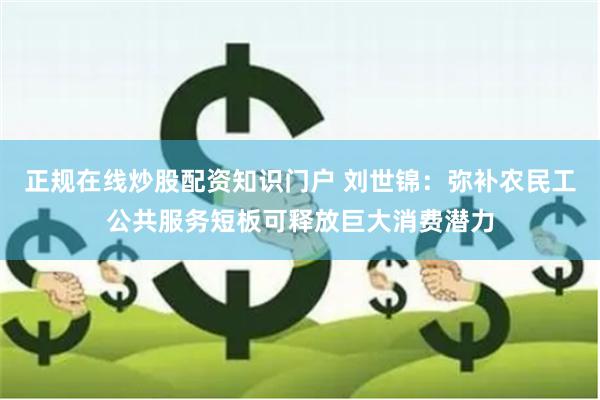 正规在线炒股配资知识门户 刘世锦：弥补农民工公共服务短板可释放巨大消费潜力