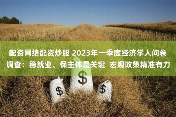 配资网络配资炒股 2023年一季度经济学人问卷调查：稳就业、保主体是关键  宏观政策精准有力