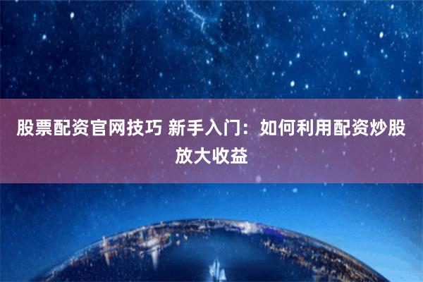 股票配资官网技巧 新手入门：如何利用配资炒股放大收益