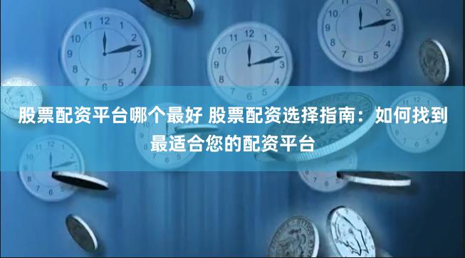 股票配资平台哪个最好 股票配资选择指南：如何找到最适合您的配资平台