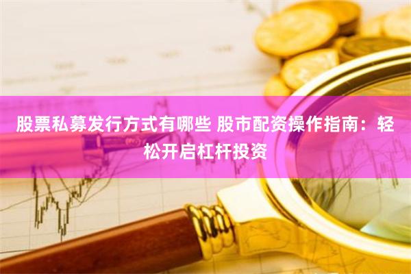 股票私募发行方式有哪些 股市配资操作指南：轻松开启杠杆投资