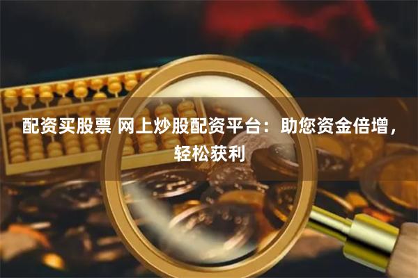 配资买股票 网上炒股配资平台：助您资金倍增，轻松获利