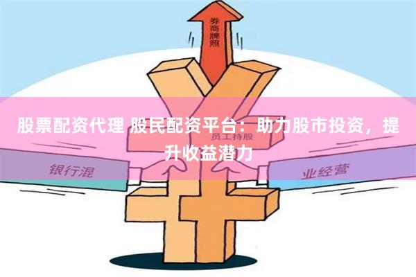 股票配资代理 股民配资平台：助力股市投资，提升收益潜力