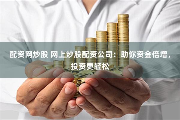 配资网炒股 网上炒股配资公司：助你资金倍增，投资更轻松