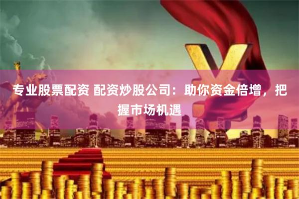 专业股票配资 配资炒股公司：助你资金倍增，把握市场机遇