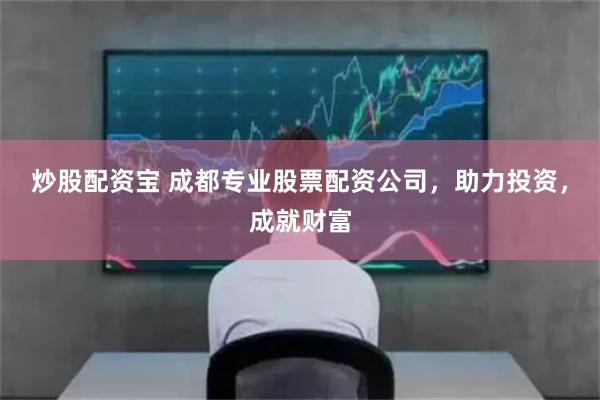 炒股配资宝 成都专业股票配资公司，助力投资，成就财富