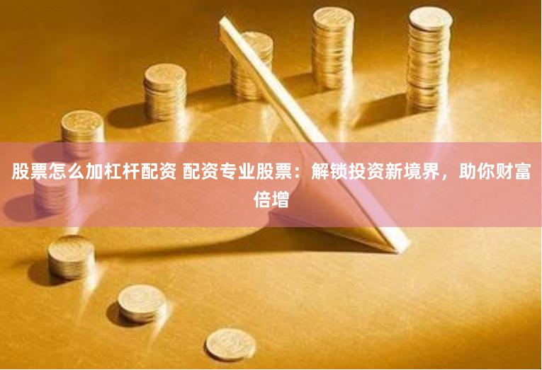股票怎么加杠杆配资 配资专业股票：解锁投资新境界，助你财富倍增