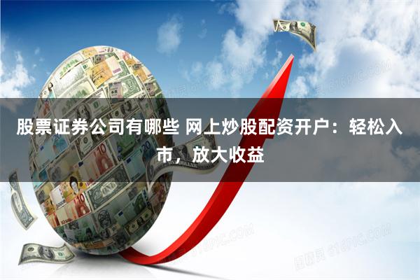 股票证券公司有哪些 网上炒股配资开户：轻松入市，放大收益