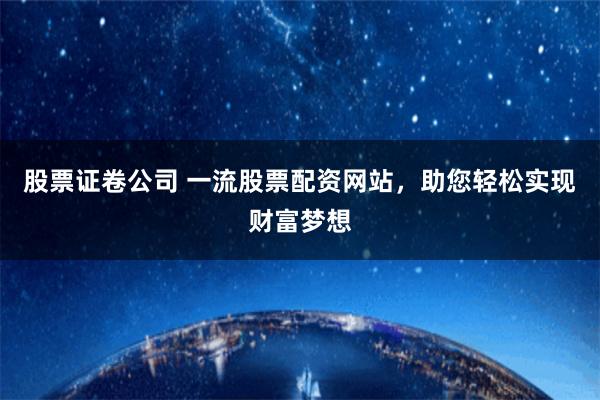 股票证卷公司 一流股票配资网站，助您轻松实现财富梦想