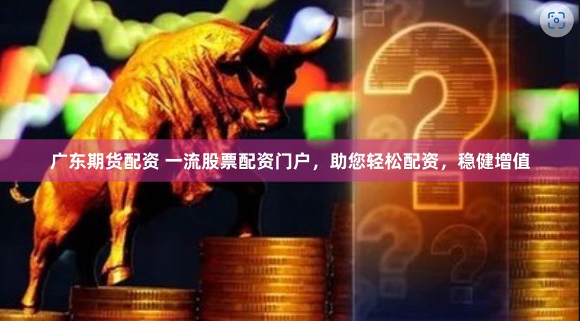 广东期货配资 一流股票配资门户，助您轻松配资，稳健增值