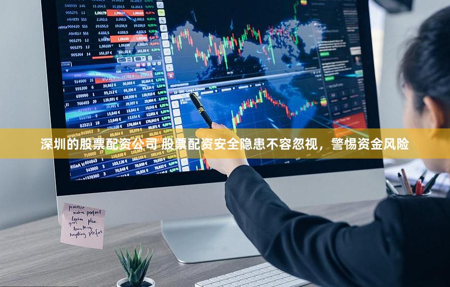 深圳的股票配资公司 股票配资安全隐患不容忽视,警惕资金风险