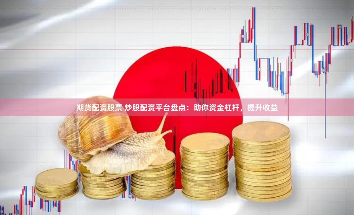 期货配资股票 炒股配资平台盘点：助你资金杠杆，提升收益