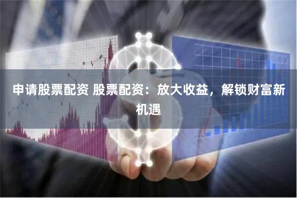 申请股票配资 股票配资:放大收益,解锁财富新机遇
