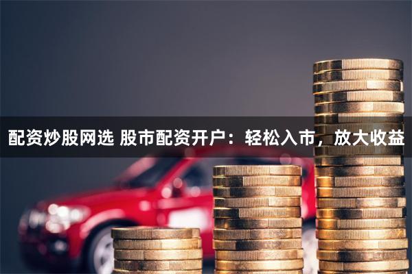配资炒股网选 股市配资开户:轻松入市,放大收益