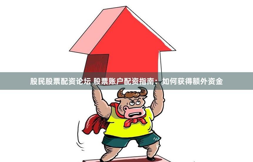 股民股票配资论坛 股票账户配资指南：如何获得额外资金