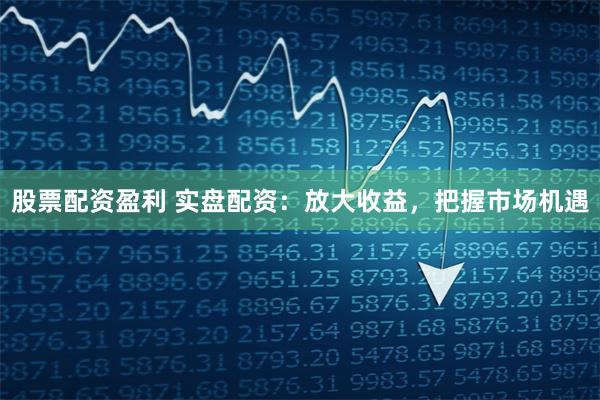 股票配资盈利 实盘配资：放大收益，把握市场机遇