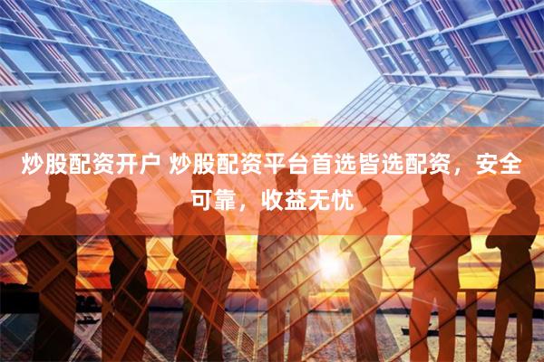 炒股配资开户 炒股配资平台首选皆选配资,安全可靠,收益无忧