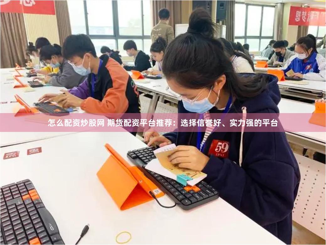 怎么配资炒股网 期货配资平台推荐：选择信誉好、实力强的平台