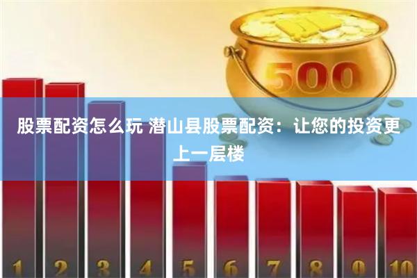 股票配资怎么玩 潜山县股票配资：让您的投资更上一层楼
