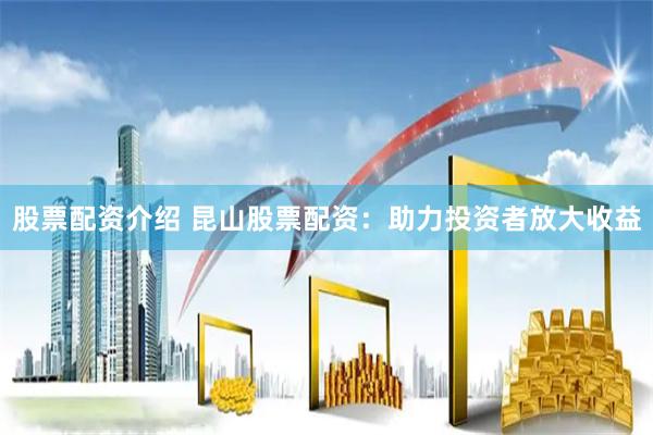 股票配资介绍 昆山股票配资：助力投资者放大收益