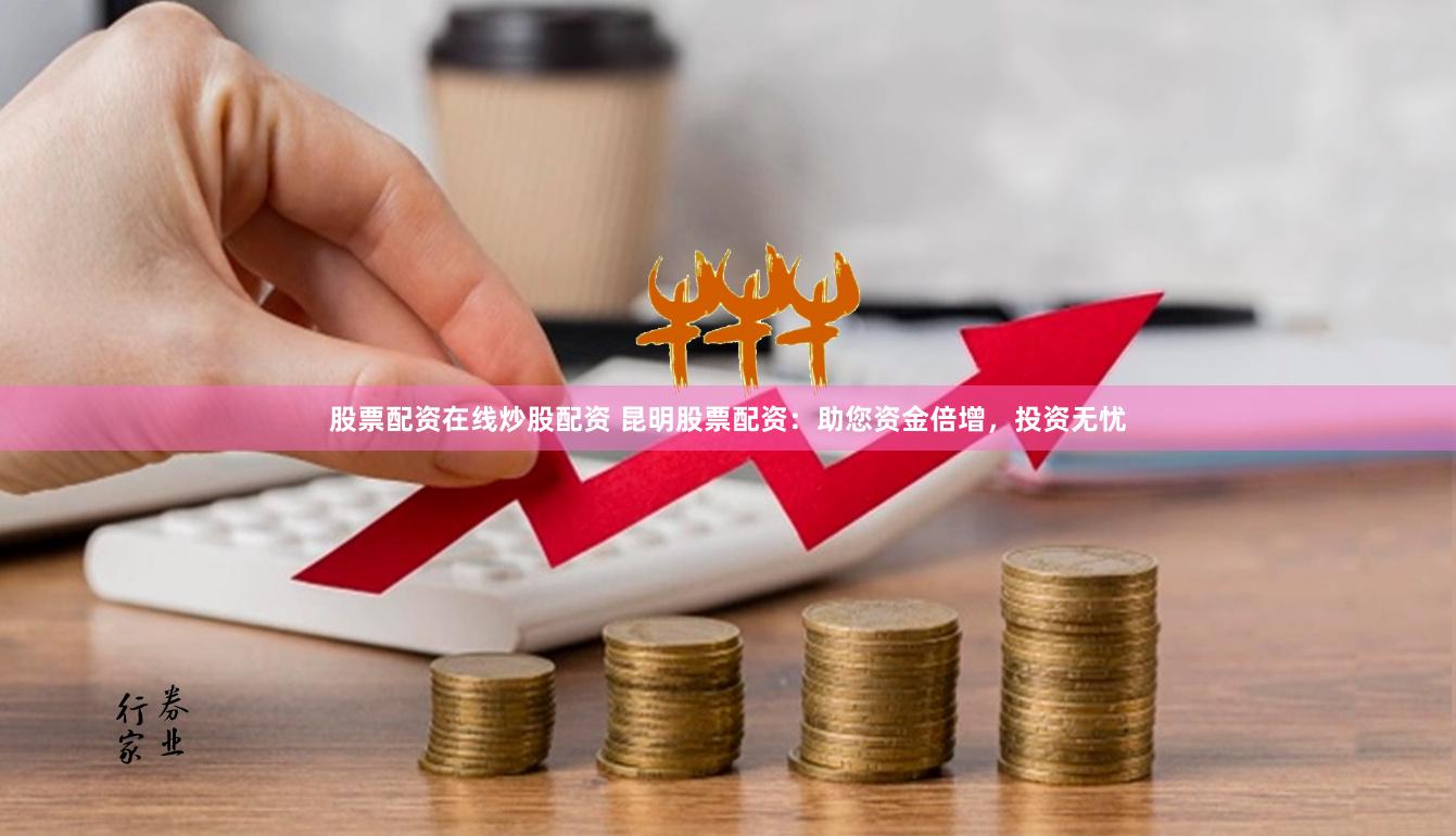 股票配资在线炒股配资 昆明股票配资:助您资金倍增,投资无忧