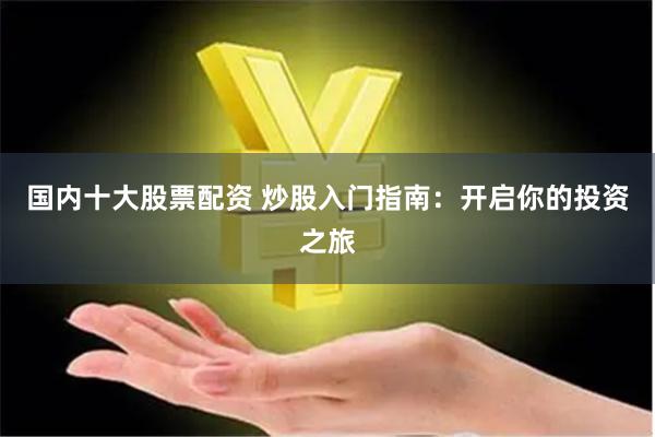 国内十大股票配资 炒股入门指南：开启你的投资之旅