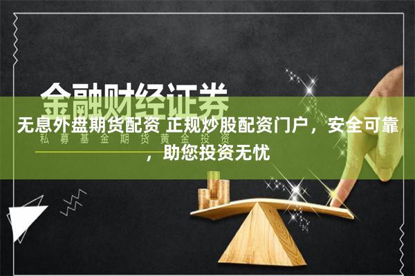 无息外盘期货配资 正规炒股配资门户，安全可靠，助您投资无忧