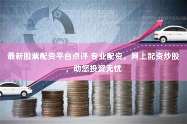 最新股票配资平台点评 专业配资，网上配资炒股，助您投资无忧