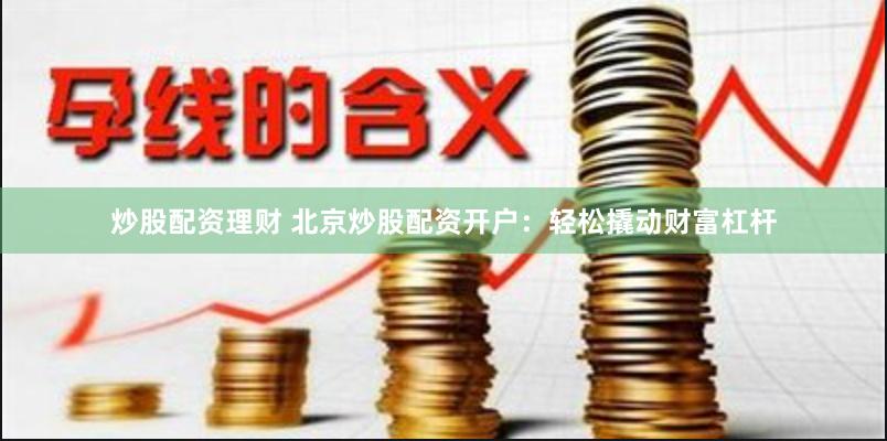 炒股配资理财 北京炒股配资开户：轻松撬动财富杠杆