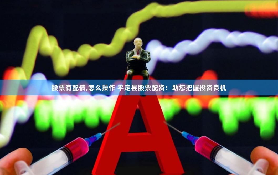 股票有配债,怎么操作 平定县股票配资：助您把握投资良机