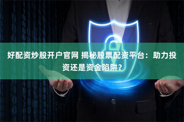 好配资炒股开户官网 揭秘股票配资平台：助力投资还是资金陷阱？