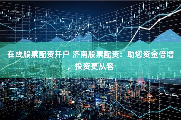 在线股票配资开户 济南股票配资：助您资金倍增，投资更从容
