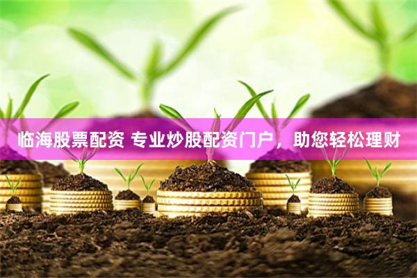 临海股票配资 专业炒股配资门户，助您轻松理财
