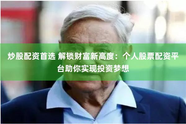 炒股配资首选 解锁财富新高度：个人股票配资平台助你实现投资梦想