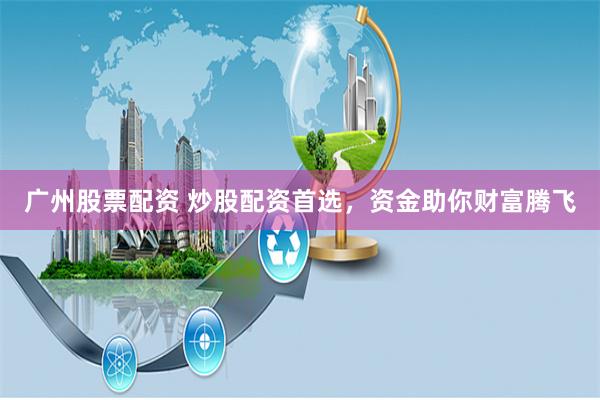 广州股票配资 炒股配资首选,资金助你财富腾飞