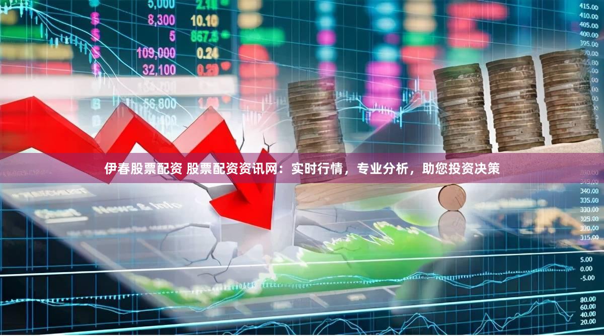 伊春股票配资 股票配资资讯网:实时行情,专业分析,助您投资决策