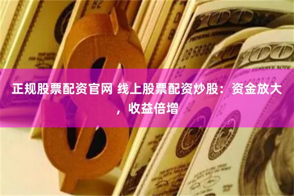 正规股票配资官网 线上股票配资炒股:资金放大,收益倍增