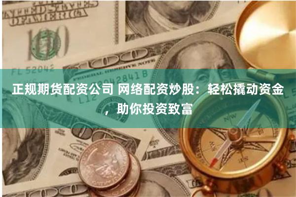 正规期货配资公司 网络配资炒股:轻松撬动资金,助你投资致富