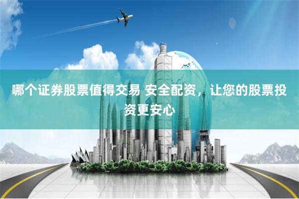 哪个证券股票值得交易 安全配资,让您的股票投资更安心