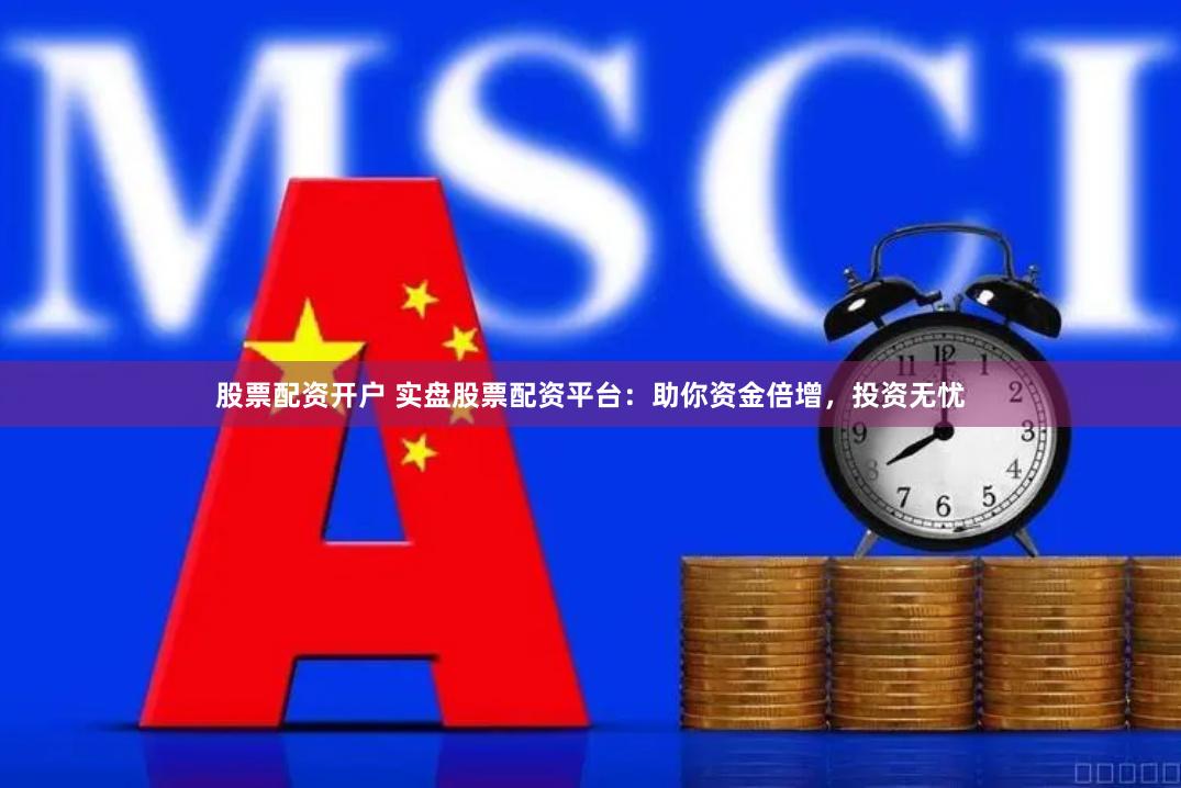 股票配资开户 实盘股票配资平台:助你资金倍增,投资无忧