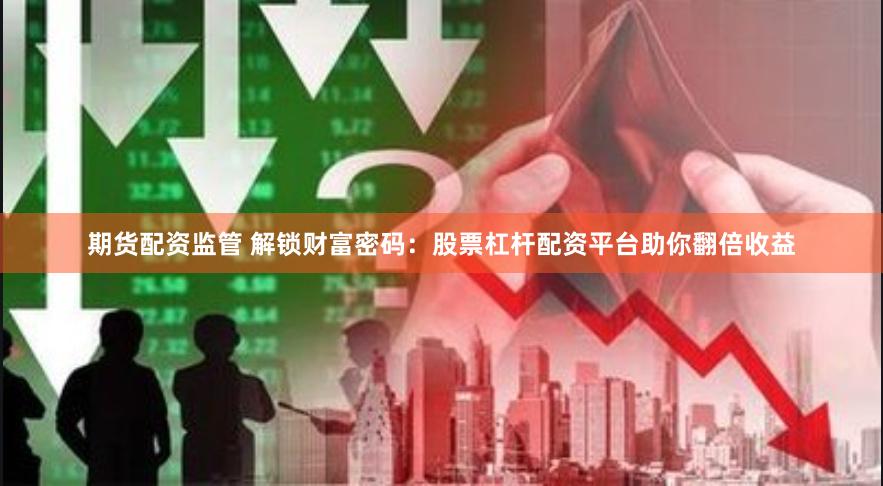 期货配资监管 解锁财富密码:股票杠杆配资平台助你翻倍收益