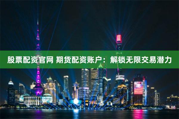 股票配资官网 期货配资账户：解锁无限交易潜力