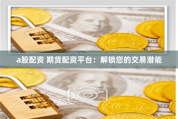 a股配资 期货配资平台:解锁您的交易潜能