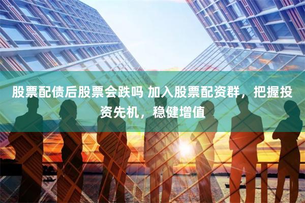 股票配债后股票会跌吗 加入股票配资群，把握投资先机，稳健增值