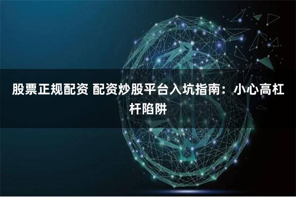股票正规配资 配资炒股平台入坑指南:小心高杠杆陷阱